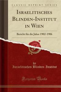 Israelitisches Blinden-Institut in Wien: Bericht FÃ¼r Die Jahre 1902-1906 (Classic Reprint)