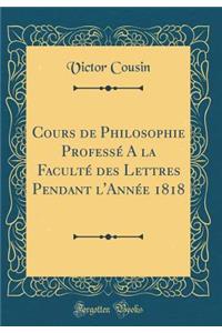 Cours de Philosophie ProfessÃ© a la FacultÃ© Des Lettres Pendant l'AnnÃ©e 1818 (Classic Reprint)