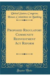 Proposed Regulatory Community Reinvestment Act Reform (Classic Reprint)