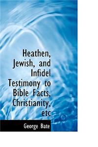 Heathen, Jewish, and Infidel Testimony to Bible Facts, Christianity, Etc