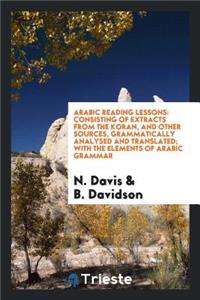 Arabic Reading Lessons: Consisting of Extracts from the Koran, and Other Sources, Grammatically Analysed and Translated; With the Elements of Arabic Grammar