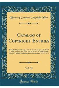 Catalog of Copyright Entries, Vol. 38: Published by Authority of the Acts of Congress of March 3, 1891, of June 30, 1906, and of March 4, 1909; Part 1, Group 1, Books; Including List of Renewals, 1941, No. 1 (Classic Reprint)