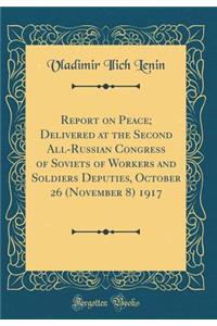 Report on Peace; Delivered at the Second All-Russian Congress of Soviets of Workers and Soldiers Deputies, October 26 (November 8) 1917 (Classic Reprint)