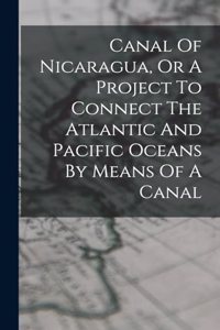 Canal Of Nicaragua, Or A Project To Connect The Atlantic And Pacific Oceans By Means Of A Canal