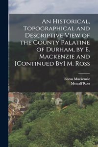 An Historical, Topographical and Descriptive View of the County Palatine of Durham, by E. Mackenzie and [Continued By] M. Ross
