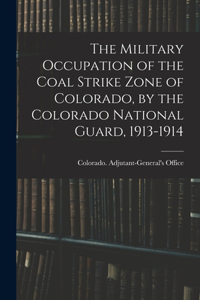 Military Occupation of the Coal Strike Zone of Colorado, by the Colorado National Guard, 1913-1914