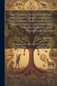 Die Urzelle, Nebst Dem Beweis Dass Granit, Gneiss, Serpentin, Talk, Gewisse Sandsteine, Auch Basalt, Endlich Meteorstein Und Meteoreisen Aud Pflanzen Bestehen