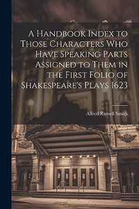 Handbook Index to Those Characters who Have Speaking Parts Assigned to Them in the First Folio of Shakespeare's Plays 1623