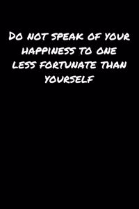 Do Not Speak Of Your Happiness To One Less Fortunate Than Yourself