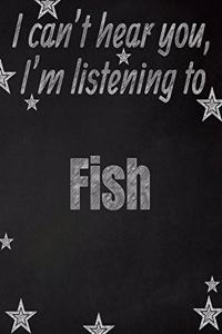 I can't hear you, I'm listening to Fish creative writing lined notebook