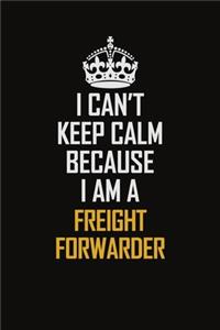 I Can't Keep Calm Because I Am A Freight forwarder