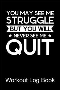 Workout Log Book You May See Me Struggle But You Will Never See Me Quit