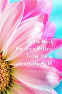 To the World You Are a Mother. to Our Family You Are the World!