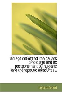 Old Age Deferred; The Causes of Old Age and Its Postponement by Hygienic and Therapeutic Measures ..