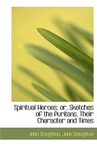 Spiritual Heroes; Or, Sketches of the Puritans, Their Character and Times