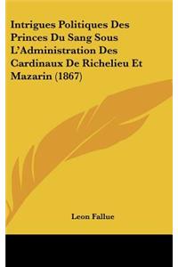 Intrigues Politiques Des Princes Du Sang Sous L'Administration Des Cardinaux de Richelieu Et Mazarin (1867)