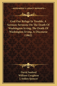 God Our Refuge In Trouble, A Sermon; Sermons On The Death Of Washington Irving; The Death Of Washington Irving, A Discourse (1862)