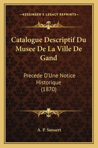 Catalogue Descriptif Du Musee de La Ville de Gand: Precede D'Une Notice Historique (1870)