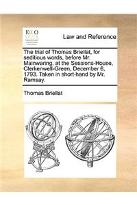 The Trial of Thomas Briellat, for Seditious Words, Before Mr. Mainwaring, at the Sessions-House, Clerkenwell-Green, December 6, 1793. Taken in Short-Hand by Mr. Ramsay.