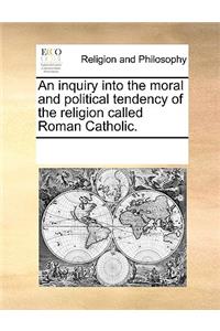 An Inquiry Into the Moral and Political Tendency of the Religion Called Roman Catholic.