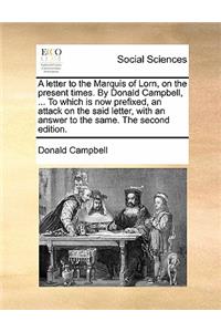 A Letter to the Marquis of Lorn, on the Present Times. by Donald Campbell, ... to Which Is Now Prefixed, an Attack on the Said Letter, with an Answer to the Same. the Second Edition.