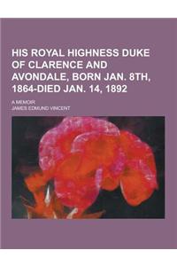 His Royal Highness Duke of Clarence and Avondale, Born Jan. 8th, 1864-Died Jan. 14, 1892; A Memoir