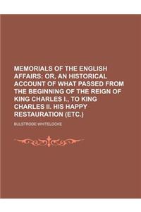 Memorials of the English Affairs; Or, an Historical Account of What Passed from the Beginning of the Reign of King Charles I., to King Charles II. His