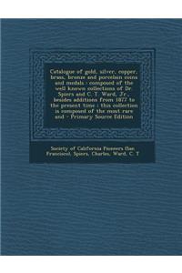 Catalogue of Gold, Silver, Copper, Brass, Bronze and Porcelain Coins and Medals: Composed of the Well Known Collections of Dr. Spiers and C. T. Ward, Jr., Besides Additions from 1877 to the Present Time; This Collection Is Composed of the Most Rare