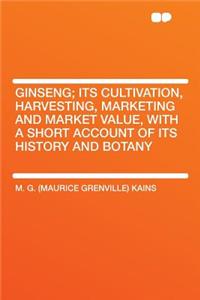 Ginseng; Its Cultivation, Harvesting, Marketing and Market Value, with a Short Account of Its History and Botany