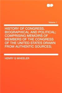History of Congress, Biographical and Political; Comprising Memoirs of Members of the Congress of the United States Drawn from Authentic Sources; Volume 1