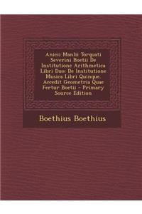 Anicii Manlii Torquati Severini Boetii de Institutione Arithmetica Libri Duo: de Institutione Musica Libri Quinque. Accedit Geometria Quae Fertur Boet