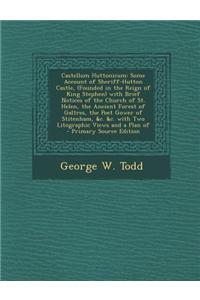 Castellum Huttonicum: Some Account of Sheriff-Hutton Castle, (Founded in the Reign of King Stephen) with Brief Notices of the Church of St.