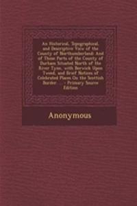An Historical, Topographical, and Descriptive View of the County of Northumberland: And of Those Parts of the County of Durham Situated North of the River Tyne, with Berwick Upon Tweed, and Brief Notices of Celebrated Places on the Scottish Border.