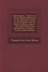 Bible English: Chapters on Old and Disused Expressions in the Authorized Version of the Scriptures and the Book of Common Prayer: With Illustrations from Contemporary Literature