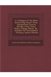 A Catalogue of the Most Interesting Forest Trees, Ornamental Trees & Shrubs, Fruit Trees, Palms, Foliage Plants, &C., Suitable for Distribution