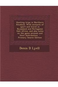 Hunting Trips in Northern Rhodesia. with Accounts of Sport and Travel in Nyasaland and Portuguese East Africa, and Also Notes on the Game Animals and