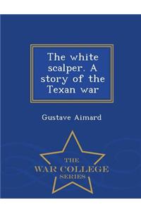 The White Scalper. a Story of the Texan War - War College Series