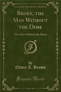 Broke, the Man Without the Dime: The Man Without the Dime (Classic Reprint)