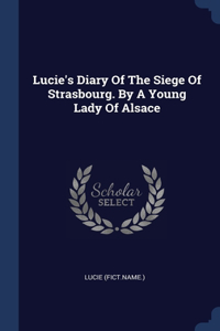 Lucie's Diary Of The Siege Of Strasbourg. By A Young Lady Of Alsace