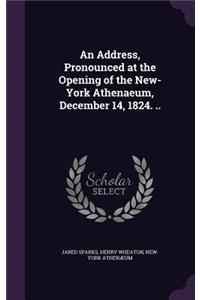 Address, Pronounced at the Opening of the New-York Athenaeum, December 14, 1824. ..