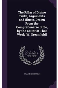 The Pillar of Divine Truth, Arguments and Illustr. Drawn From the Comprehensive Bible, by the Editor of That Work [W. Greenfield]