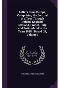 Letters from Europe, Comprising the Journal of a Tour Through Ireland, England, Scotland, France, Italy, and Switzerland in the Years 1825, '26, and '27, Volume 1