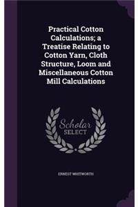 Practical Cotton Calculations; A Treatise Relating to Cotton Yarn, Cloth Structure, Loom and Miscellaneous Cotton Mill Calculations