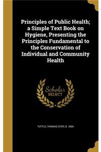 Principles of Public Health; a Simple Text Book on Hygiene, Presenting the Principles Fundamental to the Conservation of Individual and Community Health