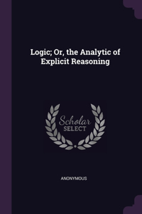 Logic; Or, the Analytic of Explicit Reasoning