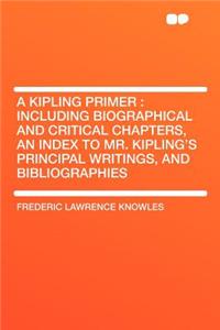 A Kipling Primer: Including Biographical and Critical Chapters, an Index to Mr. Kipling's Principal Writings, and Bibliographies