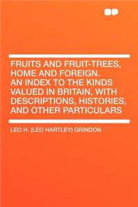 Fruits and Fruit-Trees, Home and Foreign. an Index to the Kinds Valued in Britain, with Descriptions, Histories, and Other Particulars