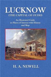 Lucknow (the Capital of Oudh): An Illustrated Guide to Places of Interest with History and Map