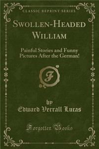 Swollen-Headed William: Painful Stories and Funny Pictures After the German! (Classic Reprint)
