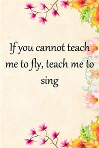 If you cannot teach me to fly, teach me to sing